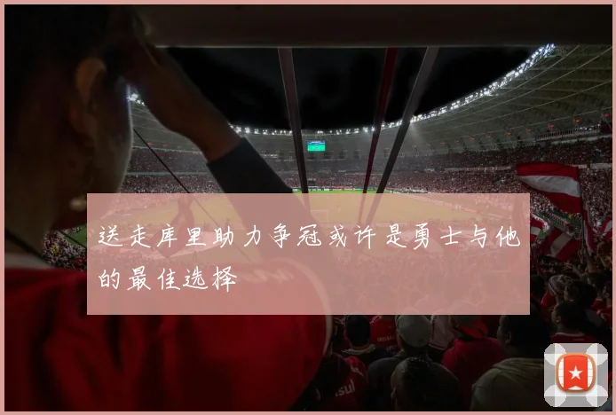 送走库里助力争冠或许是勇士与他的最佳选择