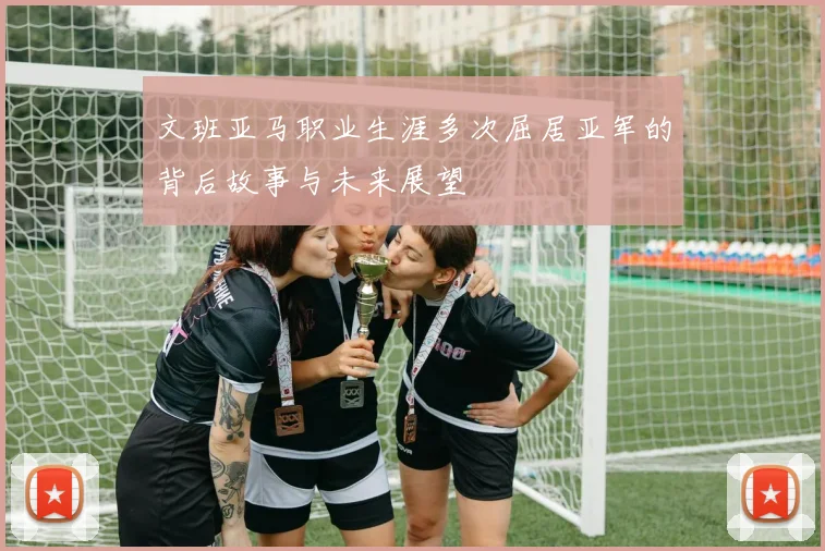 文班亚马职业生涯多次屈居亚军的背后故事与未来展望
