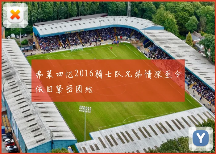 弗莱回忆2016骑士队兄弟情深至今依旧紧密团结