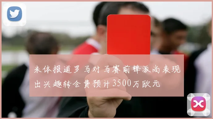 米体报道罗马对马赛前锋派尚表现出兴趣转会费预计3500万欧元