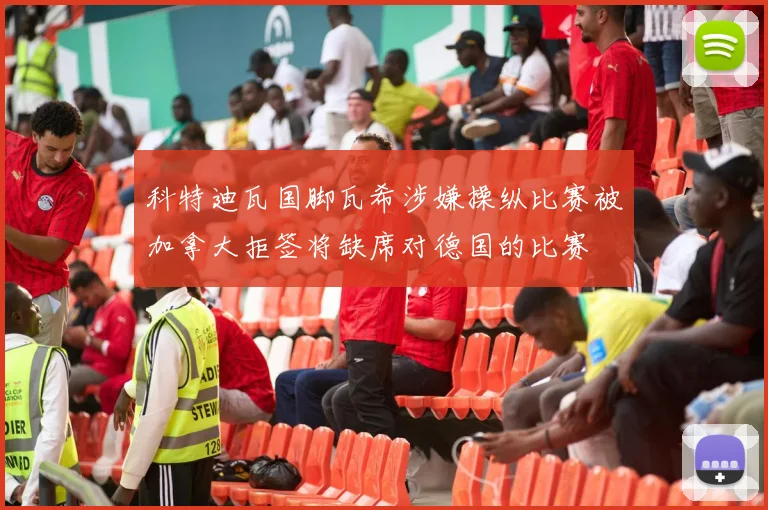 科特迪瓦国脚瓦希涉嫌操纵比赛被加拿大拒签将缺席对德国的比赛