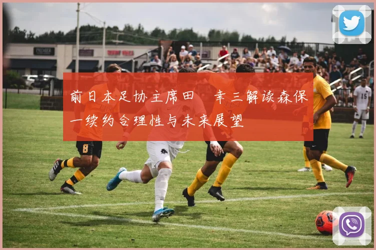 前日本足协主席田嶋幸三解读森保一续约合理性与未来展望