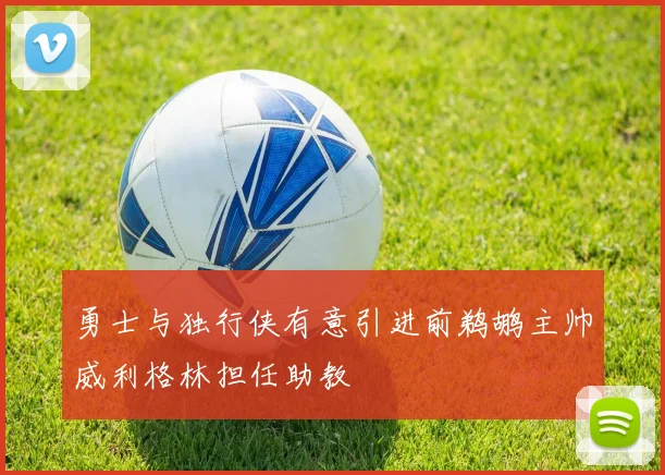 勇士与独行侠有意引进前鹈鹕主帅威利格林担任助教