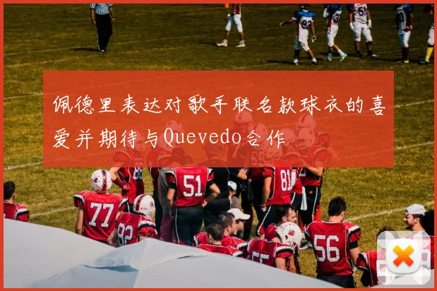 佩德里表达对歌手联名款球衣的喜爱并期待与Quevedo合作