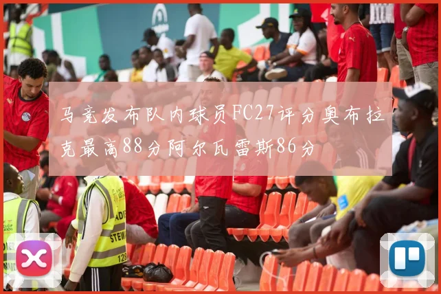 马竞发布队内球员FC27评分奥布拉克最高88分阿尔瓦雷斯86分