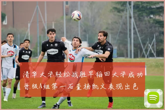 清华大学轻松战胜早稻田大学成功晋级A组第一石奎杨凯文表现出色