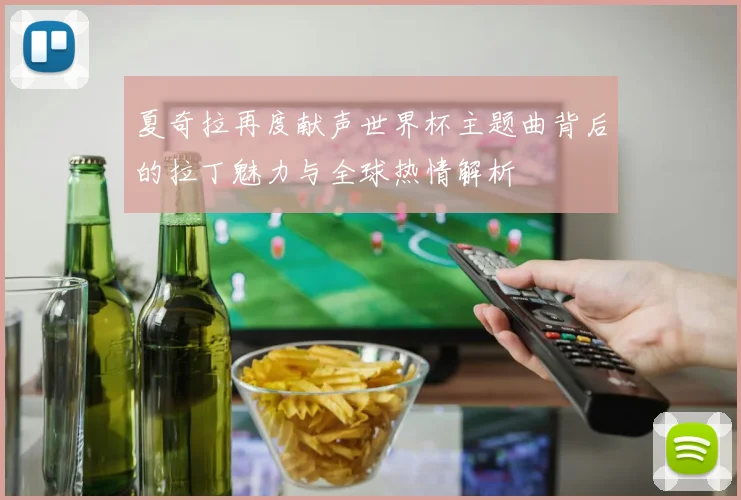 夏奇拉再度献声世界杯主题曲背后的拉丁魅力与全球热情解析