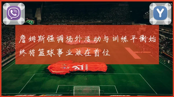 詹姆斯强调场外活动与训练平衡始终将篮球事业放在首位