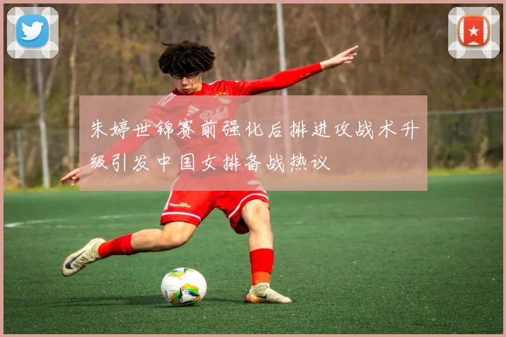 朱婷世锦赛前强化后排进攻战术升级引发中国女排备战热议