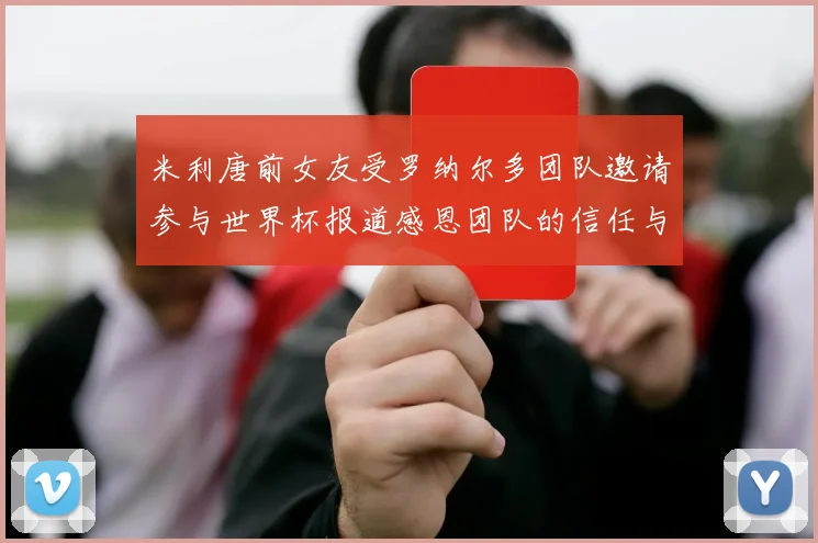 米利唐前女友受罗纳尔多团队邀请参与世界杯报道感恩团队的信任与支持