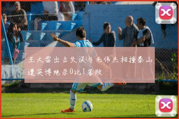王大雷出击失误与毛伟杰相撞泰山遭英博绝杀0比1落败