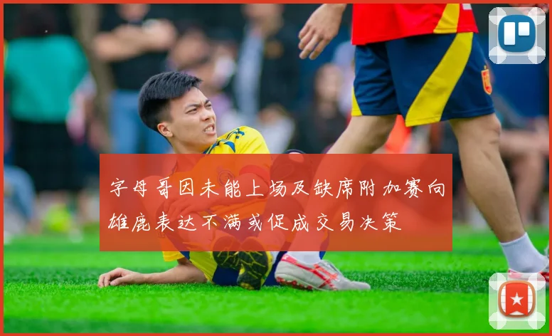 字母哥因未能上场及缺席附加赛向雄鹿表达不满或促成交易决策