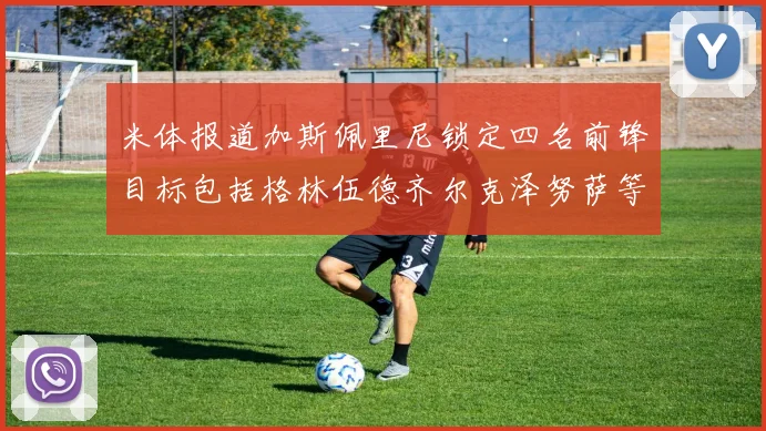 米体报道加斯佩里尼锁定四名前锋目标包括格林伍德齐尔克泽努萨等人