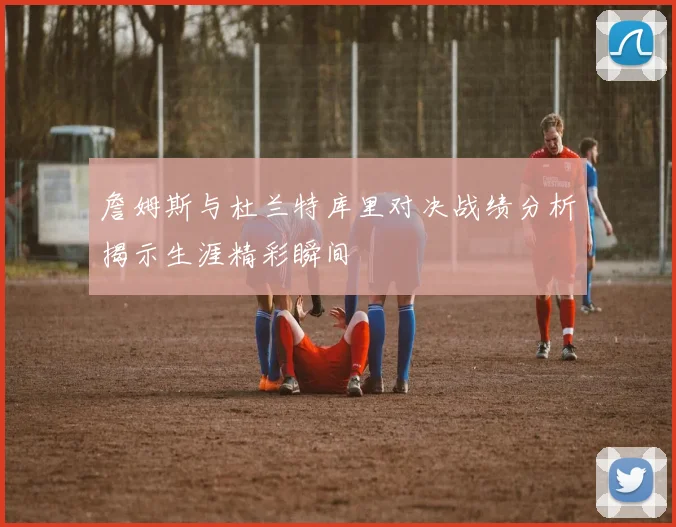 詹姆斯与杜兰特库里对决战绩分析揭示生涯精彩瞬间