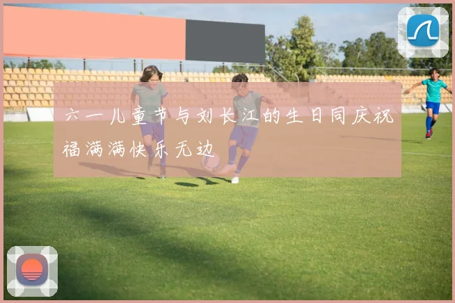 六一儿童节与刘长江的生日同庆祝福满满快乐无边