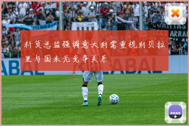 科莫总监强调意大利需重视利贝拉里与国米无竞争关系