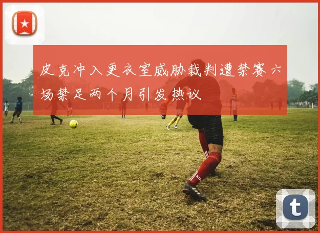 皮克冲入更衣室威胁裁判遭禁赛六场禁足两个月引发热议
