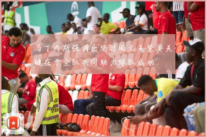马丁内斯强调出场时间无关紧要关键在于全队共同助力球队成功