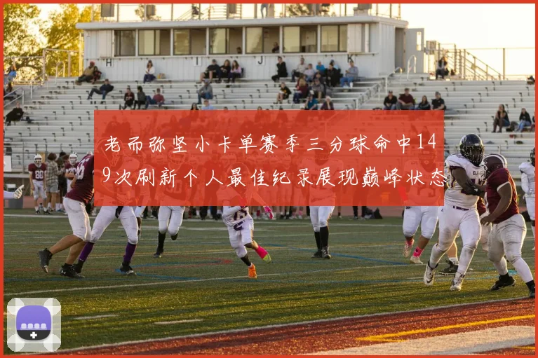 老而弥坚小卡单赛季三分球命中149次刷新个人最佳纪录展现巅峰状态