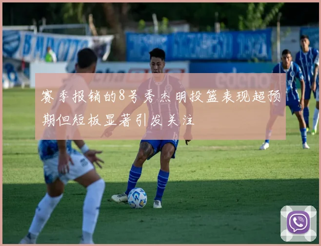 赛季报销的8号秀杰明投篮表现超预期但短板显著引发关注