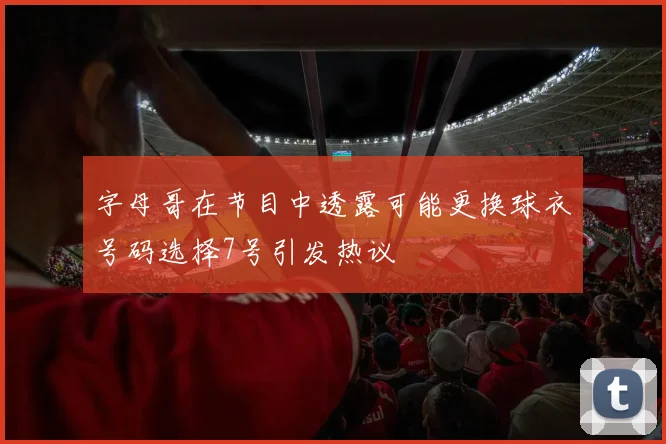 字母哥在节目中透露可能更换球衣号码选择7号引发热议