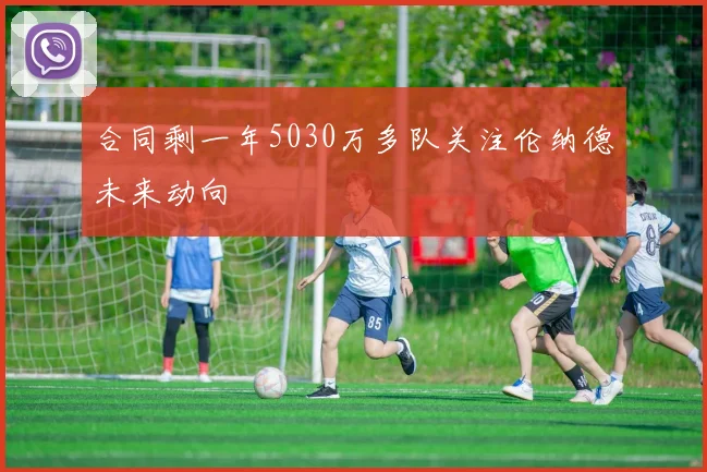 合同剩一年5030万多队关注伦纳德未来动向