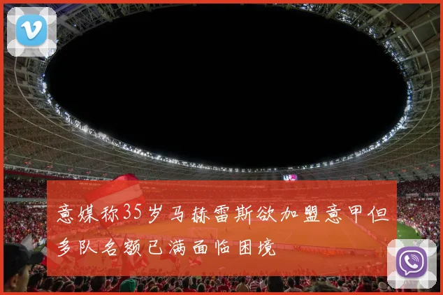 意媒称35岁马赫雷斯欲加盟意甲但多队名额已满面临困境