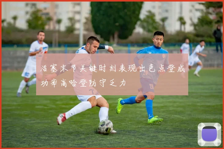 活塞末节关键时刻表现出色点登成功率高哈登防守乏力