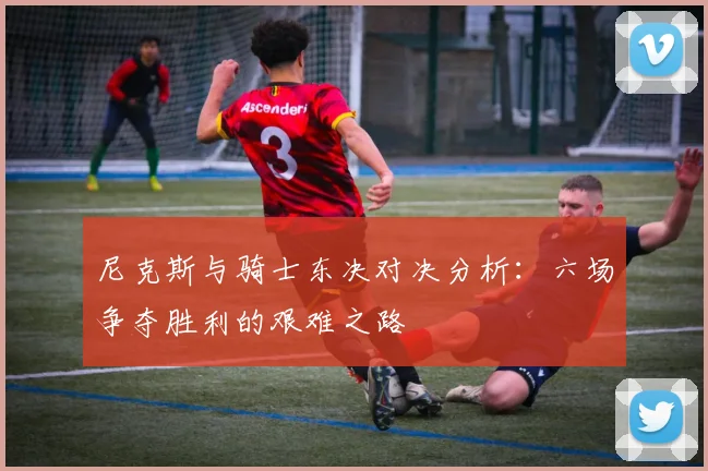 尼克斯与骑士东决对决分析：六场争夺胜利的艰难之路