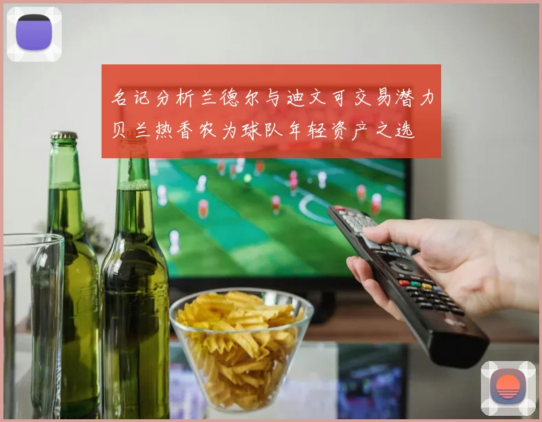 名记分析兰德尔与迪文可交易潜力贝兰热香农为球队年轻资产之选
