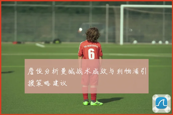 詹俊分析曼城战术成效与利物浦引援策略建议