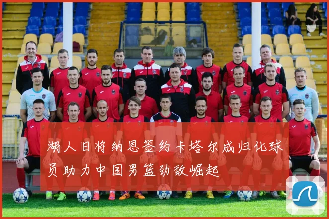湖人旧将纳恩签约卡塔尔成归化球员助力中国男篮劲敌崛起